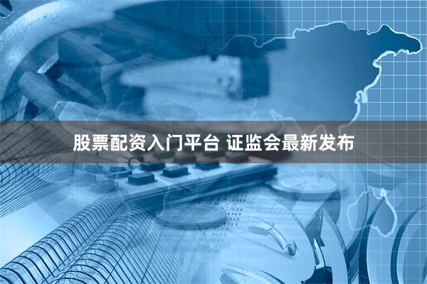 股票配资入门平台 证监会最新发布