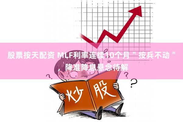 股票按天配资 MLF利率连续10个月＂按兵不动＂ ，降准降息悬念待解