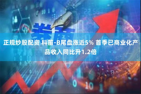 正规炒股配资 科笛-B尾盘涨近5% 首季已商业化产品收入同比升1.2倍