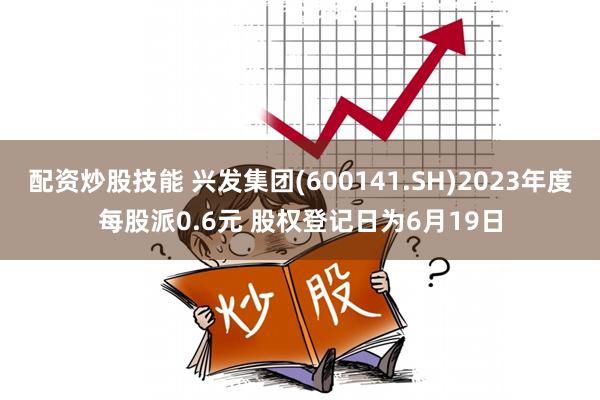 配资炒股技能 兴发集团(600141.SH)2023年度每股派0.6元 股权登记日为6月19日