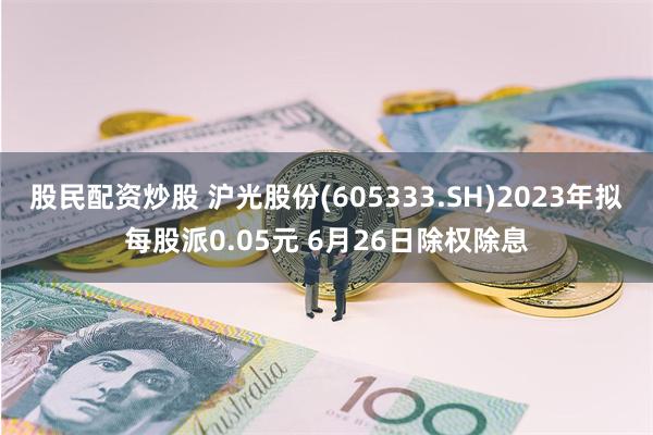 股民配资炒股 沪光股份(605333.SH)2023年拟每股派0.05元 6月26日除权除息