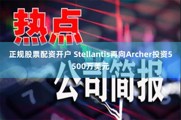 正规股票配资开户 Stellantis再向Archer投资5500万美元