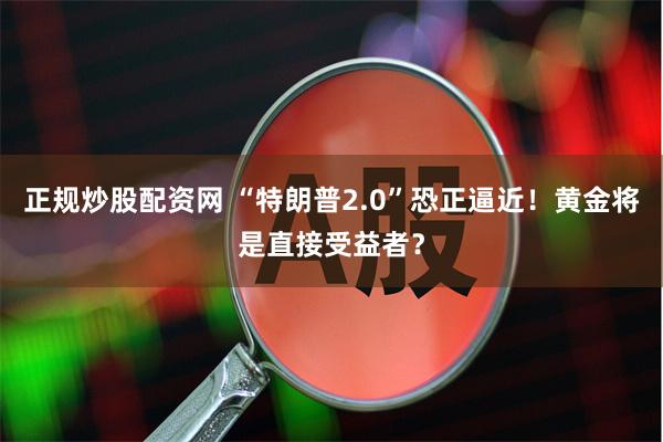 正规炒股配资网 “特朗普2.0”恐正逼近！黄金将是直接受益者？