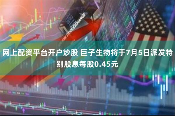 网上配资平台开户炒股 巨子生物将于7月5日派发特别股息每股0.45元