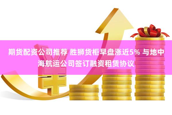 期货配资公司推荐 胜狮货柜早盘涨近5% 与地中海航运公司签订融资租赁协议