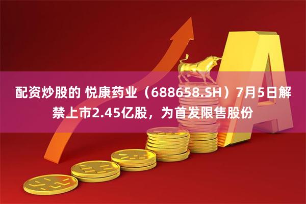 配资炒股的 悦康药业（688658.SH）7月5日解禁上市2.45亿股，为首发限售股份