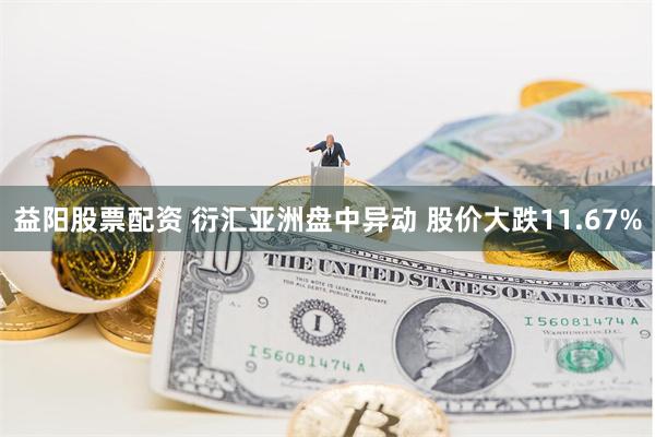 益阳股票配资 衍汇亚洲盘中异动 股价大跌11.67%