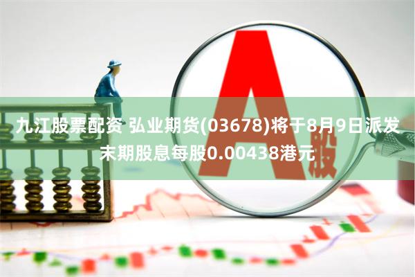 九江股票配资 弘业期货(03678)将于8月9日派发末期股息每股0.00438港元