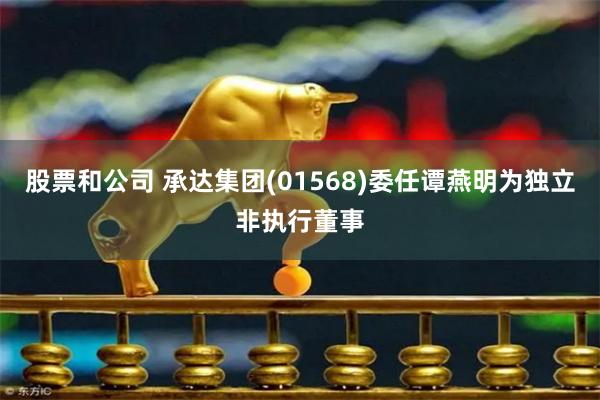 股票和公司 承达集团(01568)委任谭燕明为独立非执行董事
