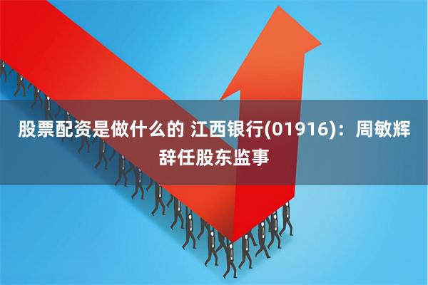 股票配资是做什么的 江西银行(01916)：周敏辉辞任股东监事