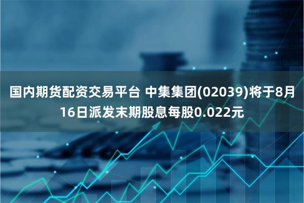 国内期货配资交易平台 中集集团(02039)将于8月16日派发末期股息每股0.022元