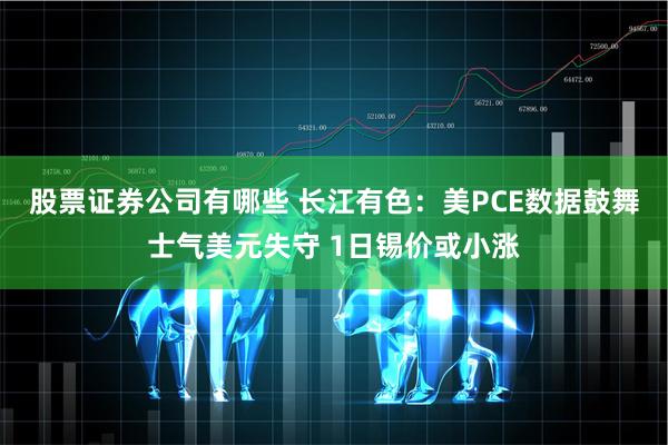 股票证券公司有哪些 长江有色：美PCE数据鼓舞士气美元失守 1日锡价或小涨