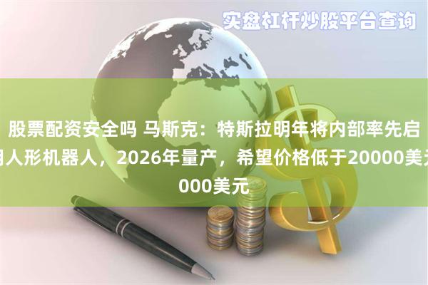 股票配资安全吗 马斯克：特斯拉明年将内部率先启用人形机器人，2026年量产，希望价格低于20000美元