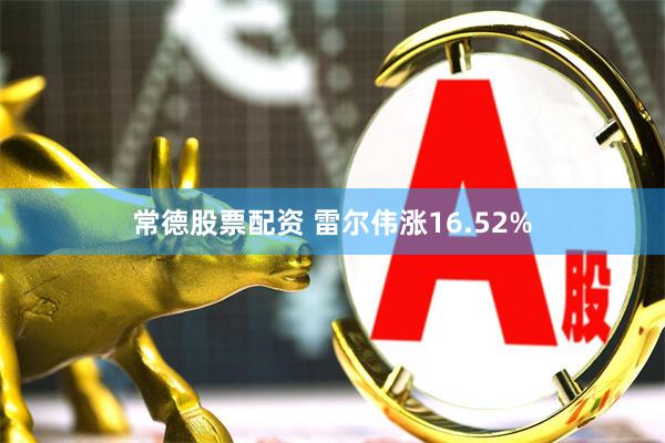 常德股票配资 雷尔伟涨16.52%