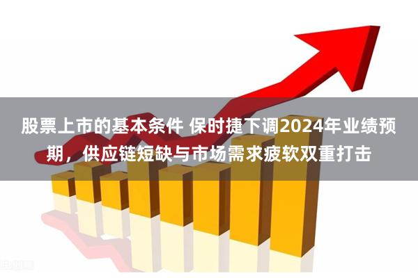 股票上市的基本条件 保时捷下调2024年业绩预期，供应链短缺与市场需求疲软双重打击