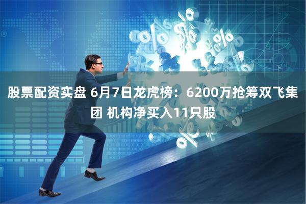 股票配资实盘 6月7日龙虎榜：6200万抢筹双飞集团 机构净买入11只股