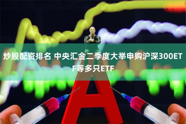 炒股配资排名 中央汇金二季度大举申购沪深300ETF等多只ETF