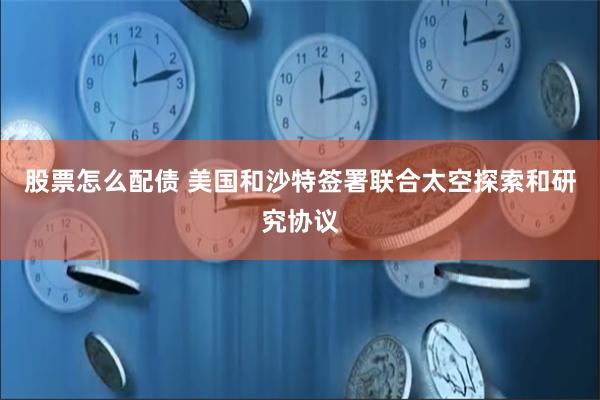 股票怎么配债 美国和沙特签署联合太空探索和研究协议