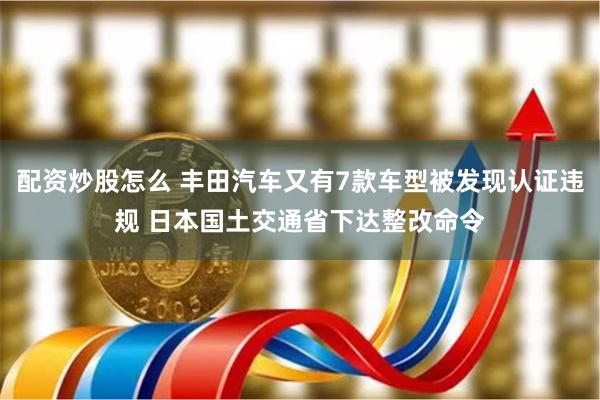 配资炒股怎么 丰田汽车又有7款车型被发现认证违规 日本国土交通省下达整改命令