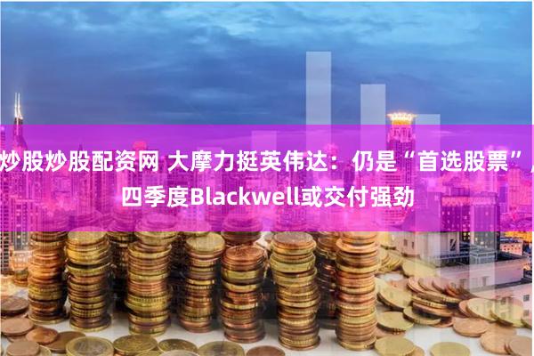 炒股炒股配资网 大摩力挺英伟达：仍是“首选股票”，四季度Blackwell或交付强劲