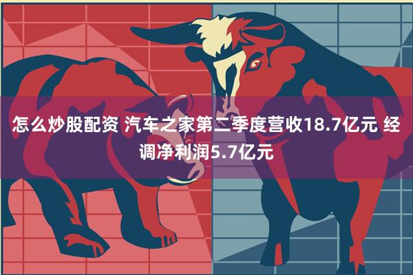 怎么炒股配资 汽车之家第二季度营收18.7亿元 经调净利润5.7亿元