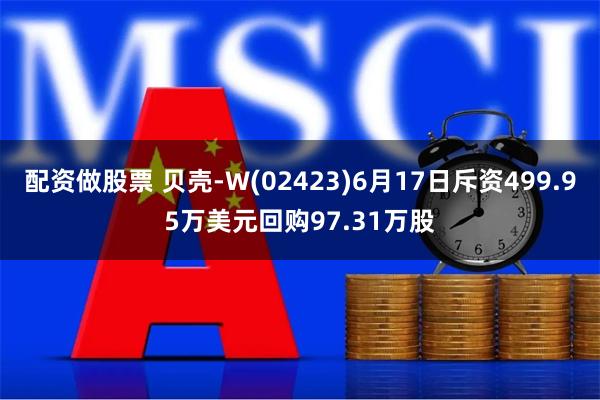 配资做股票 贝壳-W(02423)6月17日斥资499.95万美元回购97.31万股