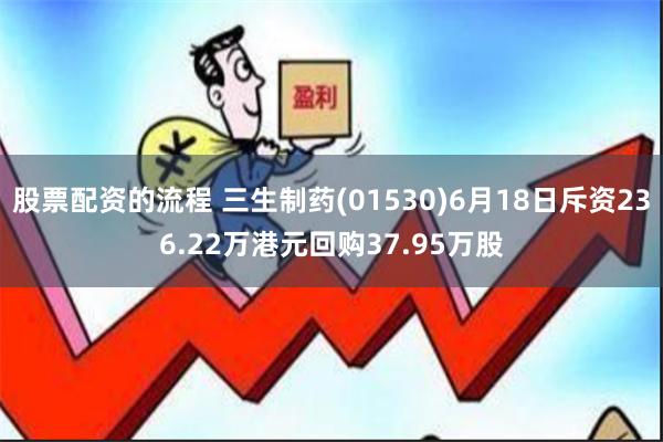 股票配资的流程 三生制药(01530)6月18日斥资236.22万港元回购37.95万股