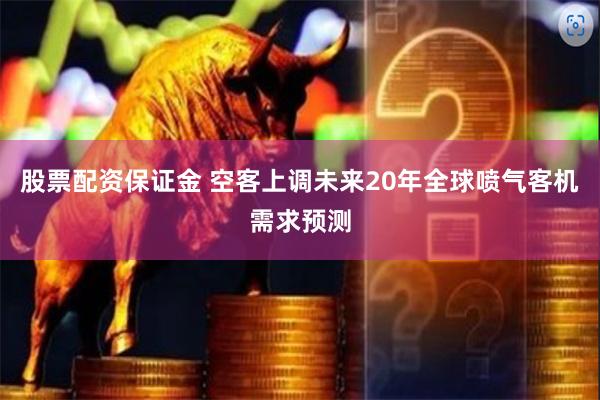 股票配资保证金 空客上调未来20年全球喷气客机需求预测