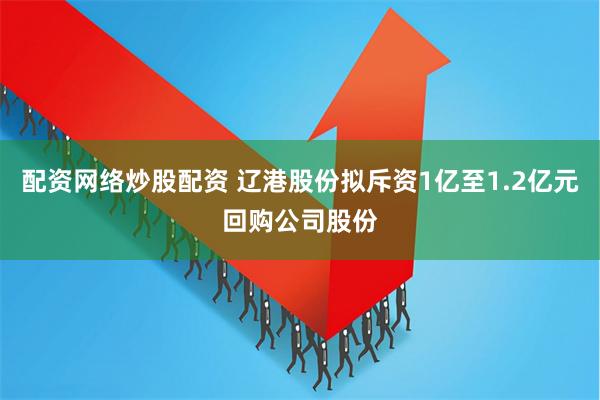 配资网络炒股配资 辽港股份拟斥资1亿至1.2亿元回购公司股份