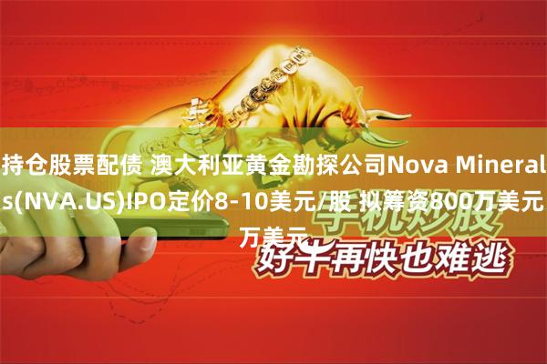 持仓股票配债 澳大利亚黄金勘探公司Nova Minerals(NVA.US)IPO定价8-10美元/股 拟筹资800万美元