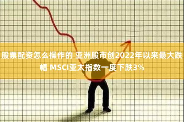 股票配资怎么操作的 亚洲股市创2022年以来最大跌幅 MSCI亚太指数一度下跌3%