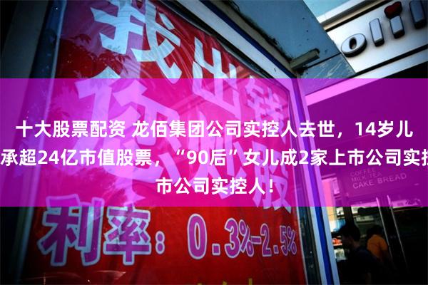 十大股票配资 龙佰集团公司实控人去世，14岁儿子继承超24亿市值股票，“90后”女儿成2家上市公司实控人！