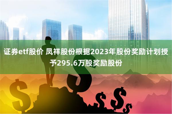 证券etf股价 凤祥股份根据2023年股份奖励计划授予295.6万股奖励股份