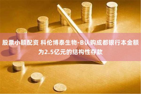 股票小额配资 科伦博泰生物-B认购成都银行本金额为2.5亿元的结构性存款