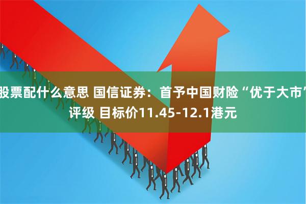 股票配什么意思 国信证券：首予中国财险“优于大市”评级 目标价11.45-12.1港元