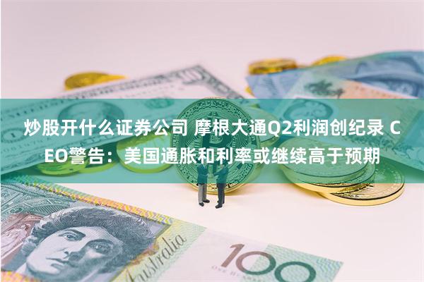 炒股开什么证券公司 摩根大通Q2利润创纪录 CEO警告：美国通胀和利率或继续高于预期