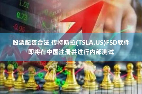 股票配资合法 传特斯拉(TSLA.US)FSD软件即将在中国注册并进行内部测试