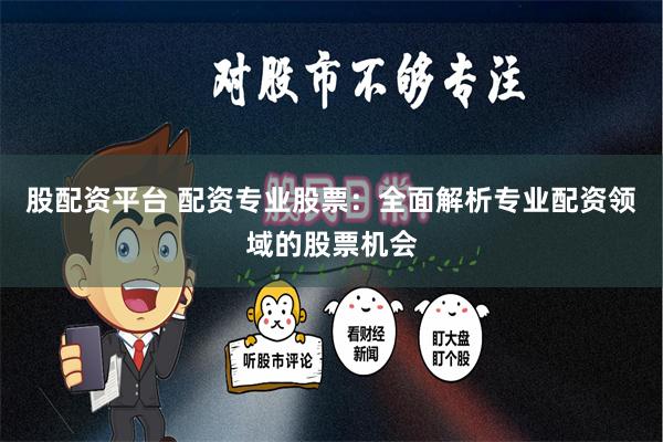 股配资平台 配资专业股票：全面解析专业配资领域的股票机会