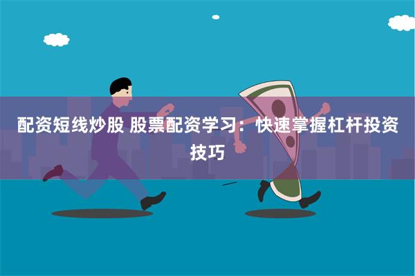 配资短线炒股 股票配资学习：快速掌握杠杆投资技巧