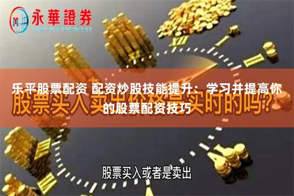 乐平股票配资 配资炒股技能提升：学习并提高你的股票配资技巧