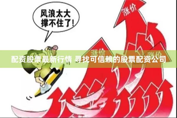 配资股票最新行情 寻找可信赖的股票配资公司