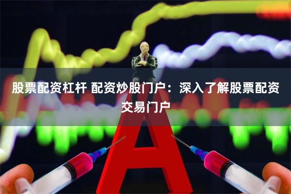 股票配资杠杆 配资炒股门户：深入了解股票配资交易门户