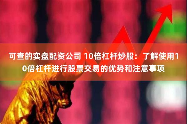 可查的实盘配资公司 10倍杠杆炒股：了解使用10倍杠杆进行股票交易的优势和注意事项