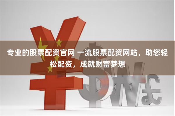 专业的股票配资官网 一流股票配资网站，助您轻松配资，成就财富梦想