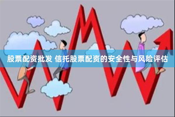 股票配资批发 信托股票配资的安全性与风险评估