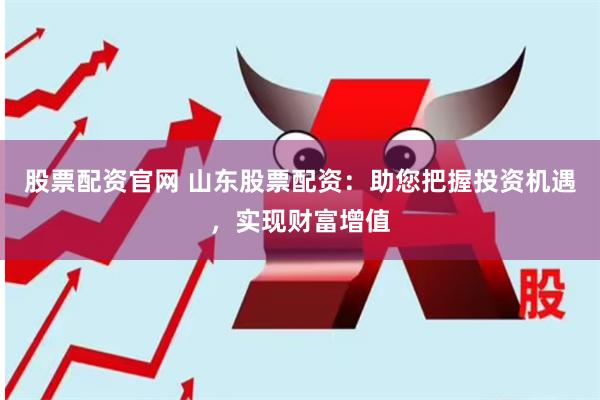 股票配资官网 山东股票配资：助您把握投资机遇，实现财富增值