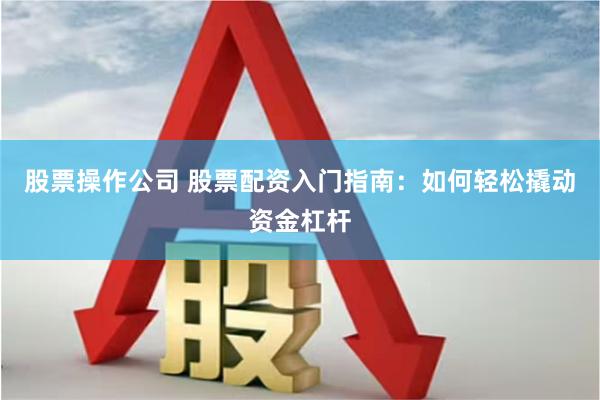 股票操作公司 股票配资入门指南：如何轻松撬动资金杠杆