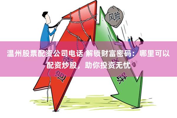 温州股票配资公司电话 解锁财富密码：哪里可以配资炒股，助你投资无忧