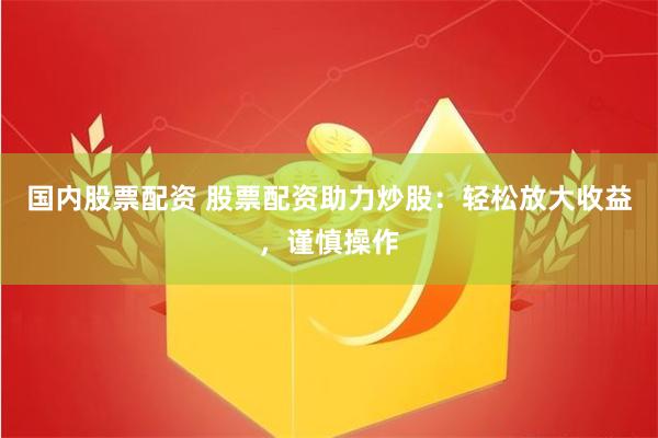 国内股票配资 股票配资助力炒股：轻松放大收益，谨慎操作