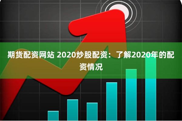 期货配资网站 2020炒股配资：了解2020年的配资情况